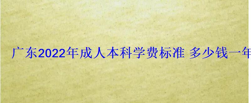 廣東2022年成人本科學(xué)費(fèi)標(biāo)準(zhǔn)多少錢(qián)一年