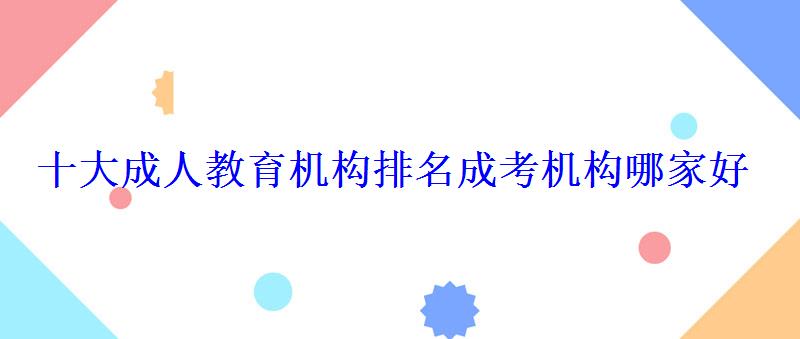 十大成人教育機(jī)構(gòu)排名成考機(jī)構(gòu)哪家好 十大成人教育機(jī)構(gòu)排名成考機(jī)構(gòu)哪家好