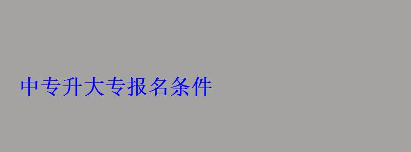 中專升大專報名條件 中專升大專報名條件