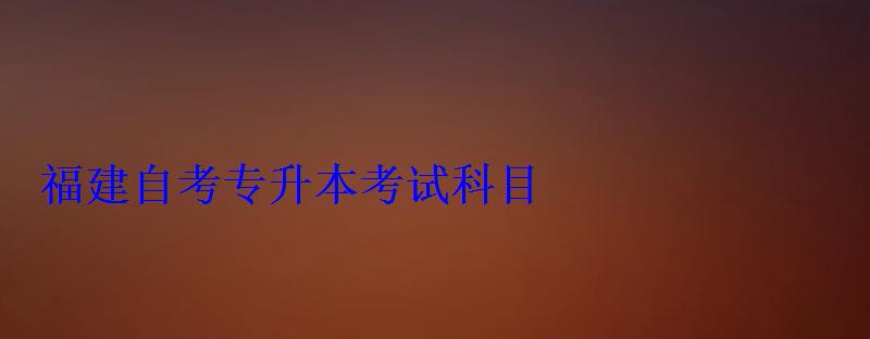 福建自考專升本考試科目
