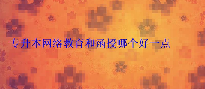 專升本網絡教育和函授哪個好一點