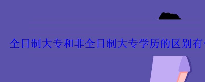 全日制大專和非全日制大專學歷的區別有什么