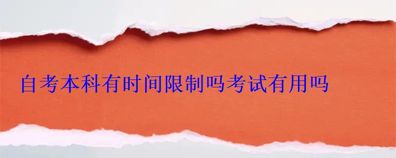 自考本科有時間限制嗎考試有用嗎