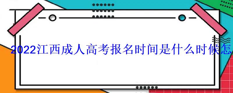 2022江西成人高考報名時間是什么時候怎么報考 2022江西成人高考報名時間是什么時候怎么報考