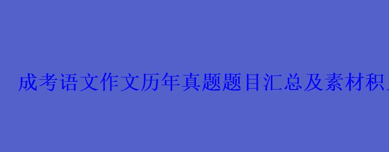 成考語文作文歷年真題題目匯總及素材積累 成考語文作文歷年真題題目匯總及素材積累