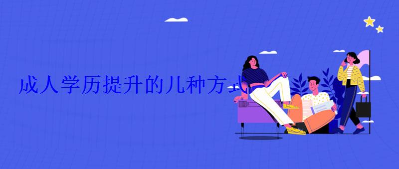 成人學歷提升的幾種方式，成人學歷提升的方法