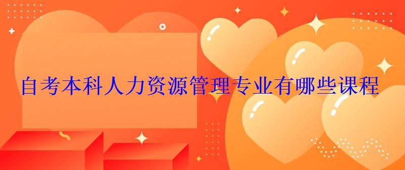 自考本科人力資源管理專業有哪些課程 自考本科人力資源管理專業有哪些課程