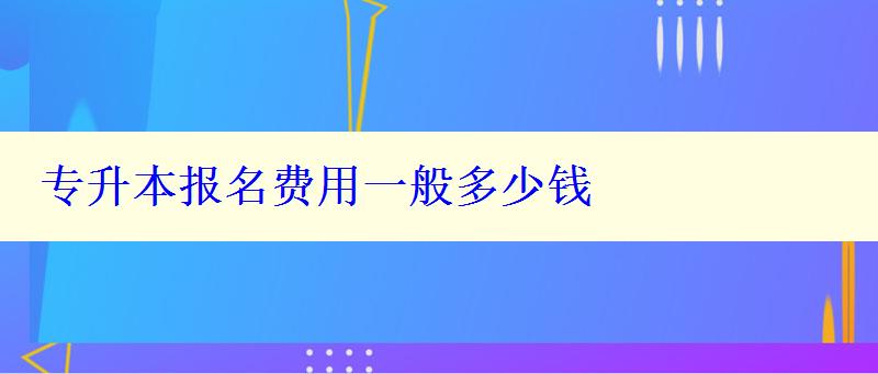 專升本報名費用一般多少錢 專升本報名費用一般多少錢