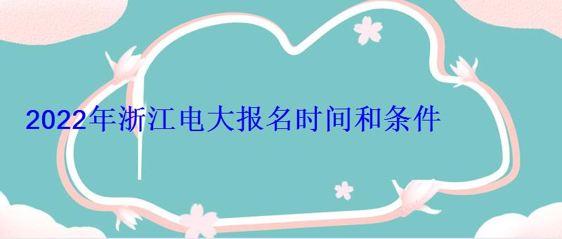 2022年浙江電大(開放大學)報名時間和條件 2022年浙江電大報名時間和條件