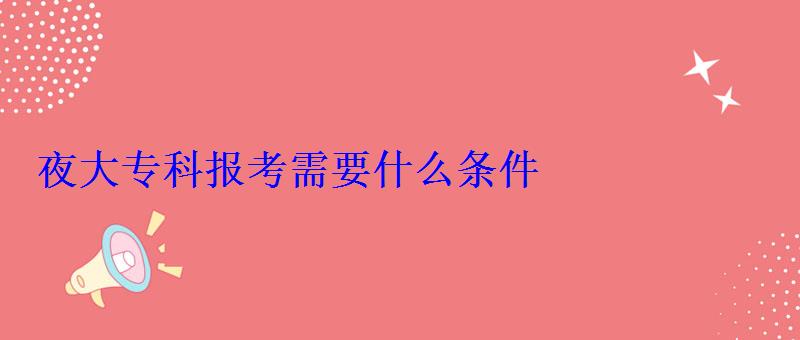 夜大專科報(bào)考需要什么條件 夜大專科報(bào)考需要什么條件