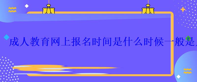 成人教育網上報名時間是什么時候一般是幾月考試 成人教育網上報名時間是什么時候一般是幾月考試