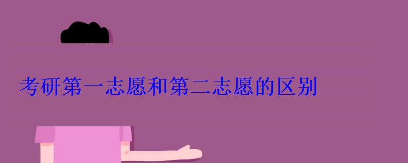 考研第一志愿和第二志愿的區別 考研第一志愿和第二志愿的區別