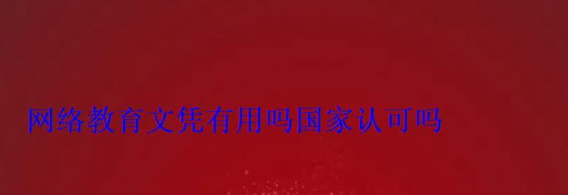 網絡教育文憑有用嗎國家認可嗎 網絡教育文憑有用嗎國家認可嗎