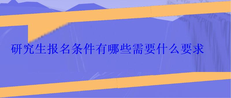 研究生報(bào)名條件有哪些需要什么要求 研究生報(bào)名條件有哪些需要什么要求