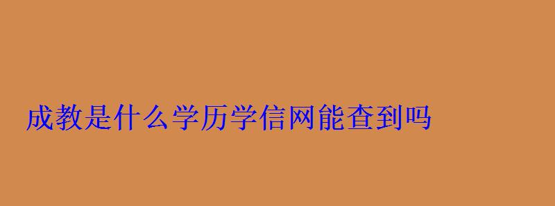 成教是什么學歷學信網能查到嗎 成教是什么學歷學信網能查到嗎