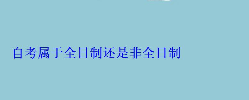 自考屬于全日制還是非全日制 自考屬于全日制還是非全日制
