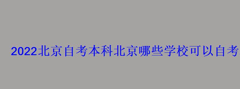 2022北京自考本科，北京哪些學(xué)校可以自考本科