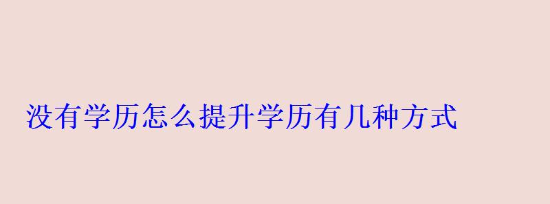 沒有學歷怎么提升學歷有幾種方式 沒有學歷怎么提升學歷有幾種方式
