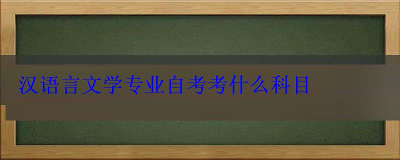 漢語言文學專業自考考什么科目 漢語言文學專業自考考什么科目