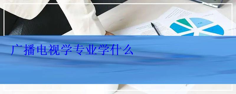 廣播電視學專業學什么 廣播電視學專業學什么
