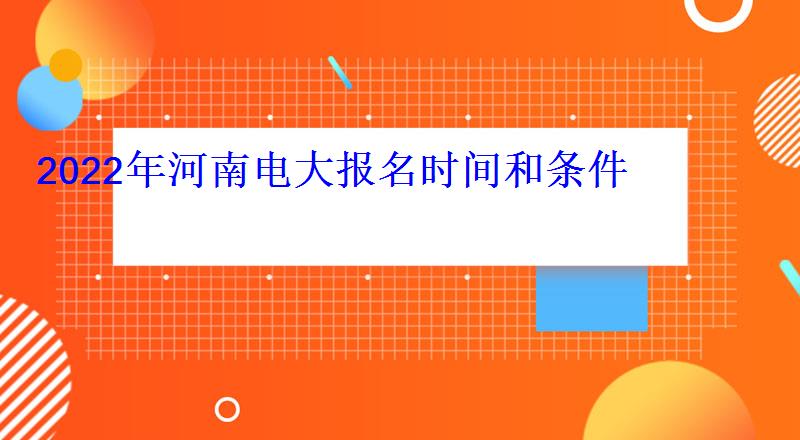 2022年河南電大(開放大學)報名時間和條件 2022年河南電大報名時間和條件
