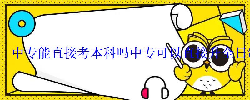 中專能直接考本科嗎，中專可以直接升全日制本科嗎