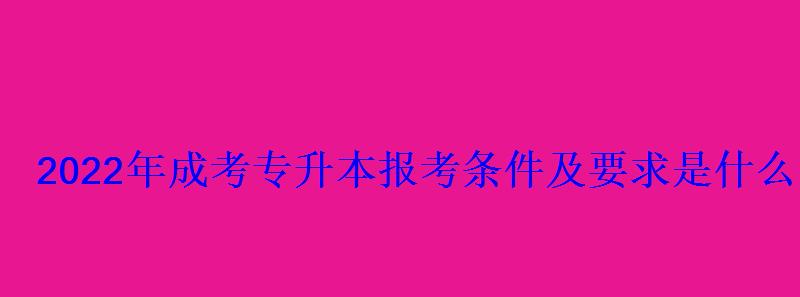 2022年成考專升本報考條件及要求是什么 2022年成考專升本報考條件及要求是什么