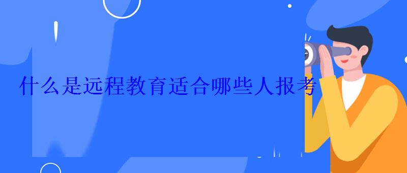 什么是遠程教育適合哪些人報考 什么是遠程教育適合哪些人報考