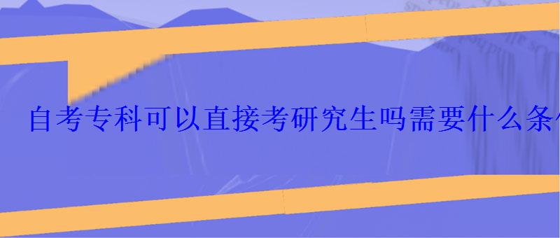 自考專科可以直接考研究生嗎需要什么條件