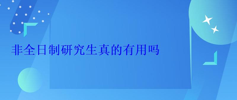 非全日制研究生真的有用嗎 非全日制研究生真的有用嗎