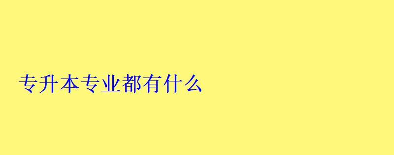 專升本專業(yè)都有什么
