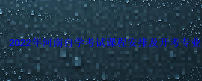 2022年河南自學考試課程安排及開考專業考試計劃