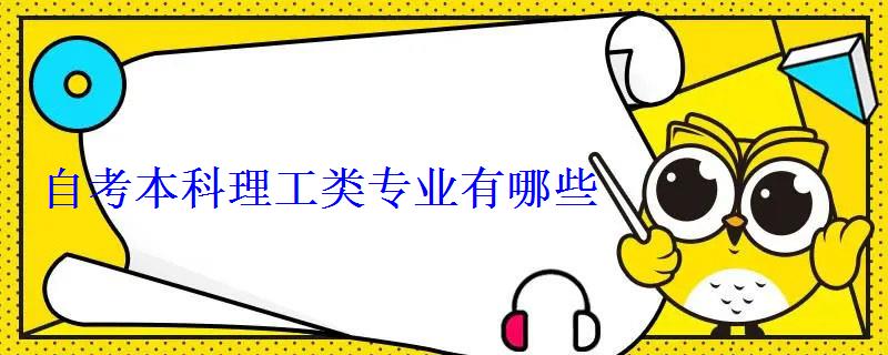自考本科理工類專業有哪些 自考本科理工類專業有哪些