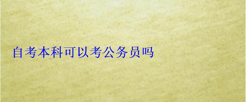 自考本科可以考公務員嗎 自考本科可以考公務員嗎