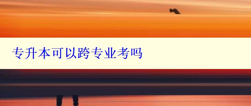 專升本可以跨專業考嗎 專升本可以跨專業考嗎