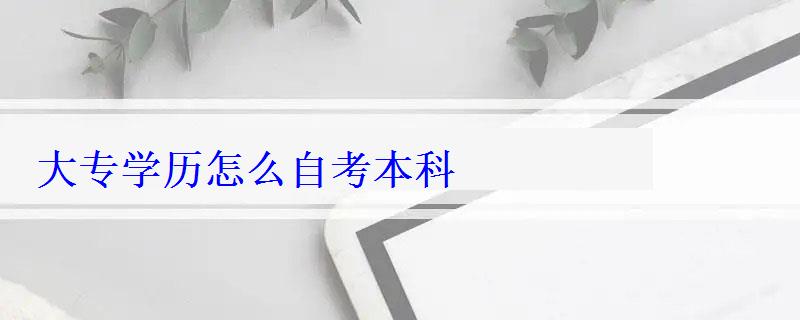 大專學歷怎么自考本科，自考大專學歷有用嗎
