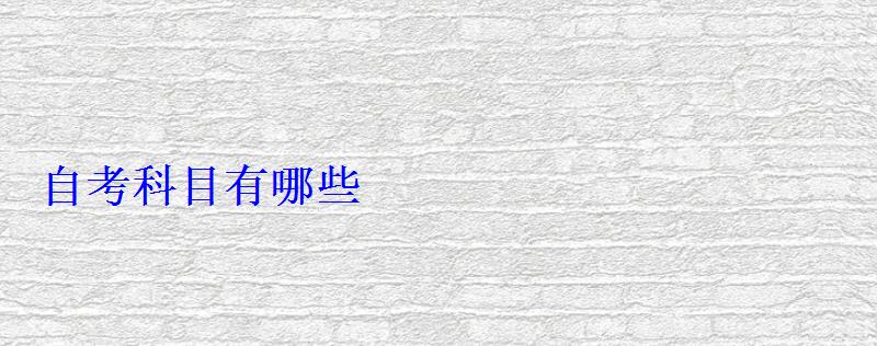 自考科目有哪些 自考科目有哪些