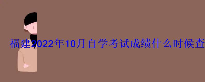 福建2022年10月自學考試成績什么時候查詢 福建2022年10月自學考試成績什么時候查詢