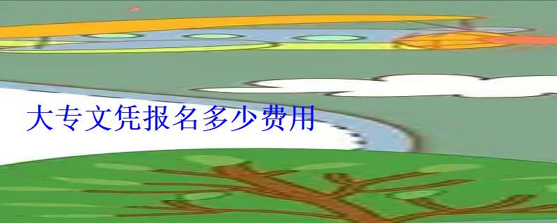 大專文憑報(bào)名多少錢，大專報(bào)名需要多少錢