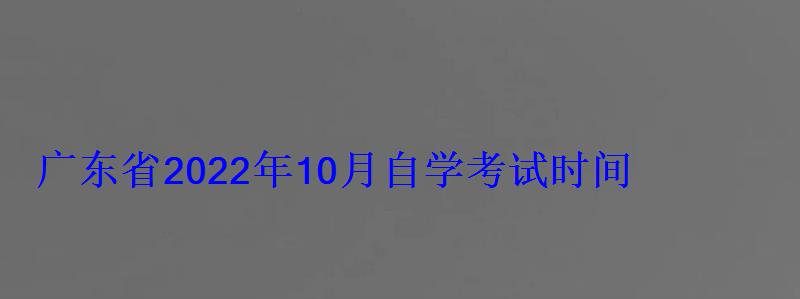 廣東省2022年10月自學考試時間，廣東自學考試報名時間2022