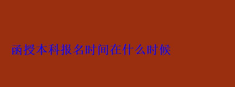 函授本科報名時間在什么時候 函授本科報名時間在什么時候