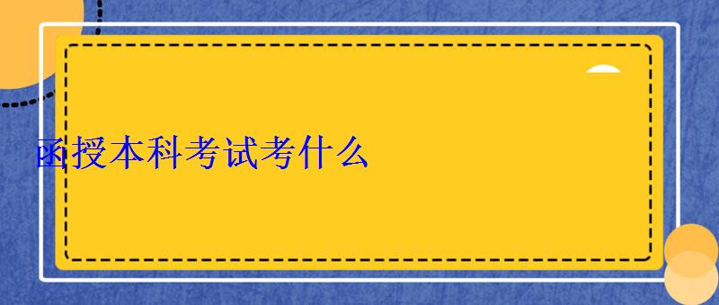 函授本科考試考什么，函授本科考試考點