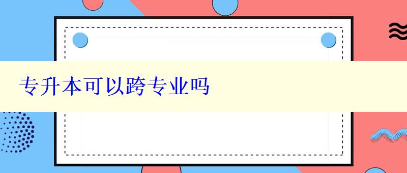 專升本可以跨專業嗎 專升本可以跨專業嗎