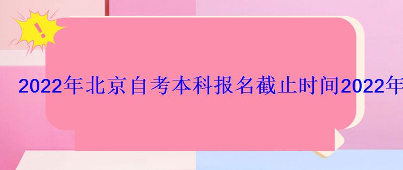 2022年北京自考本科報名截止時間，2022年北京自考網上報名流程和報名入口在哪