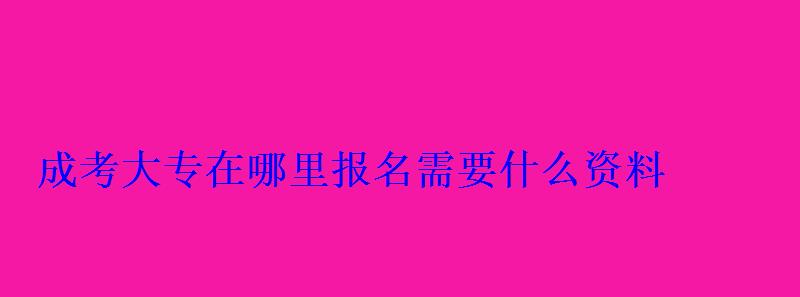 成考大專在哪里報(bào)名需要什么資料