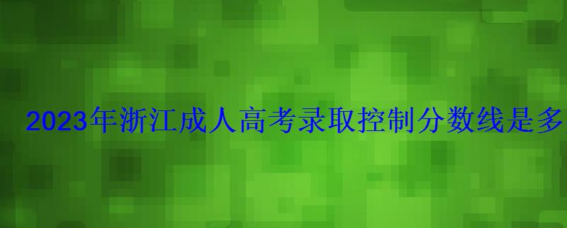2023年浙江成人高考錄取控制分?jǐn)?shù)線是多少