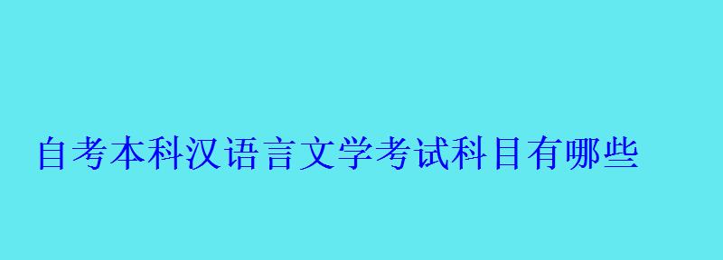 自考本科漢語言文學考試科目有哪些 自考本科漢語言文學考試科目有哪些