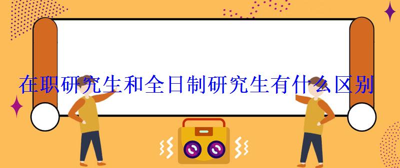 在職研究生和全日制研究生有什么區(qū)別 在職研究生和全日制研究生有什么區(qū)別
