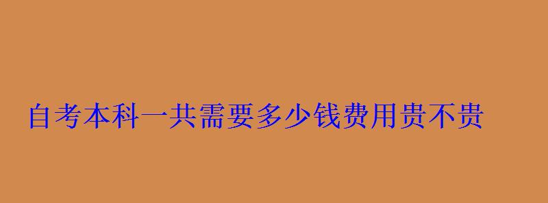 自考本科一共需要多少錢費用貴不貴