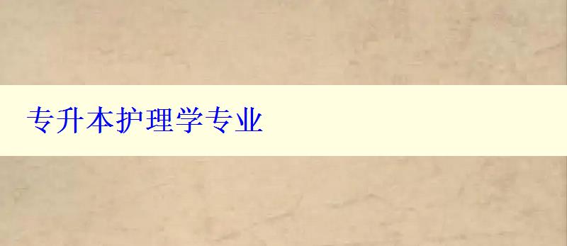 專(zhuān)升本護(hù)理學(xué)專(zhuān)業(yè) 專(zhuān)升本護(hù)理學(xué)專(zhuān)業(yè)